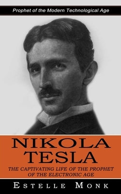 Nikola Tesla: Prophet of the Modern Technological Age (The Captivating Life of the Prophet of the Electronic Age) by Monk, Estelle