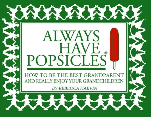 Always Have Popsicles: The Handbook to Help You Be the Best Grandparent and Really Enjoy Your Grandchildren by Harvin, Rebecca