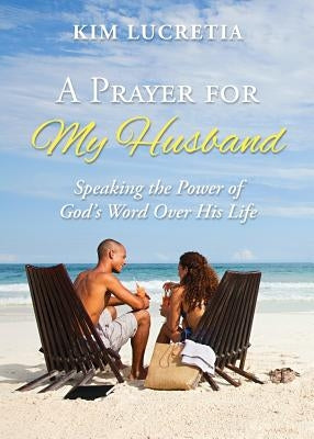 A prayer for my husband: Speaking the power of God's word over his life by Lucretia, Kim
