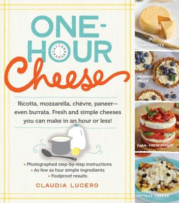 One-Hour Cheese: Ricotta, Mozzarella, Chèvre, Paneer--Even Burrata. Fresh and Simple Cheeses You Can Make in an Hour or Less! by Lucero, Claudia