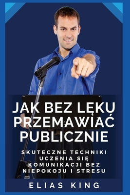 Jak bez l&#281;ku przemawiac publicznie: Skuteczne techniki uczenia si&#281; komunikacji bez niepokoju i stresu by King, Elias