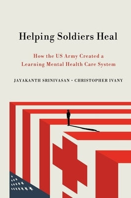 Helping Soldiers Heal: How the US Army Created a Learning Mental Health Care System by Srinivasan, Jayakanth
