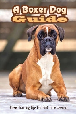 A Boxer Dog Guide: Boxer Training Tips For First Time Owners: The Best Way To Train A Boxer Puppy by Hepperly, Donny