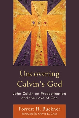 Uncovering Calvin's God: John Calvin on Predestination and the Love of God by Buckner, Forrest H.