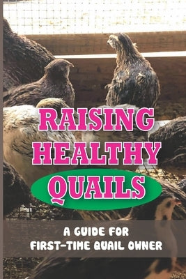 Raising Healthy Quails: A Guide For First-Time Quail Owner: Everything You Should Know About Raising Quail by McMann, Lucretia