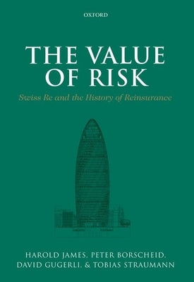 The Value of Risk: Swiss Re and the History of Reinsurance by James, Harold