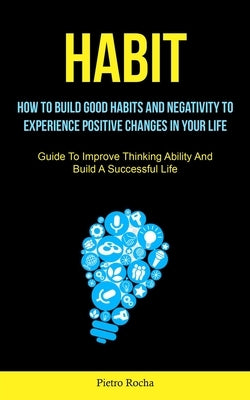 Habit: How To Build Good Habits, And Negativity To Experience Positive Changes In Your Life (Guide to Improve Thinking Abilit by Rocha, Pietro