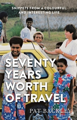 Seventy Years Worth of Travels: Snippets From a Colourful and Interesting Life by Backley, Pat