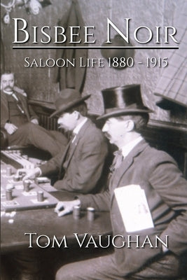 Bisbee Noir: Saloon Life 1880 - 1915 by Vaughan, Tom