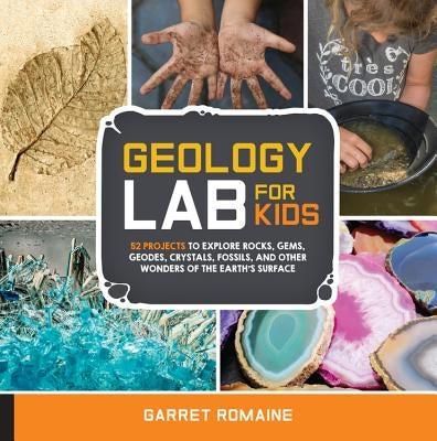 Geology Lab for Kids: 52 Projects to Explore Rocks, Gems, Geodes, Crystals, Fossils, and Other Wonders of the Earth's Surface by Romaine, Garret
