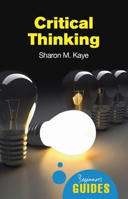 Critical Thinking: A Beginner's Guide by Kaye, Sharon M.