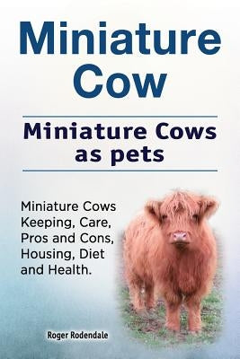 Miniature Cow. Miniature Cows as pets. Miniature Cows Keeping, Care, Pros and Cons, Housing, Diet and Health. by Rodendale, Roger