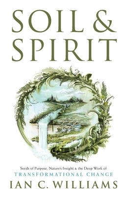 Soil & Spirit: Seeds of Purpose, Nature's Insight & the Deep Work of Transformational Change by Williams, Ian C.