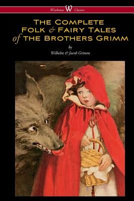 The Complete Folk & Fairy Tales of the Brothers Grimm (Wisehouse Classics - The Complete and Authoritative Edition) by Grimm, Wilhelm