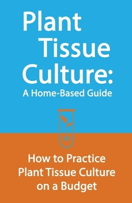 Plant Tissue Culture: A Home-Based Guide: How to Practice Plant Tissue Culture on a Budget by Johnson, Edward E.