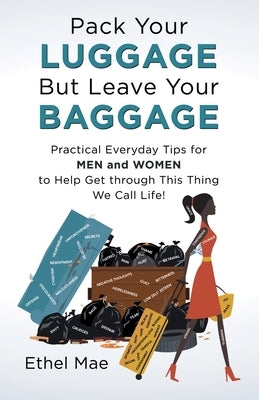 Pack Your Luggage but Leave Your Baggage: Practical Everyday Tips for Men and Women to Help Get Through This Thing We Call Life! by Mae, Ethel