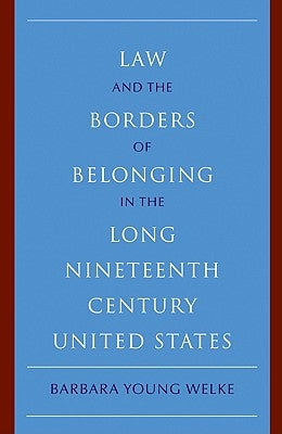 Law and the Borders of Belonging in the Long Nineteenth Century United States by Welke, Barbara Young