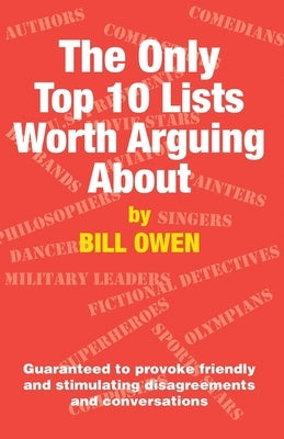 The Only Top 10 Lists Worth Arguing About: Guaranteed to provoke friendly and stimulating disagreements and conversations by Owen, Bill