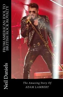 From American Idol To British Rock Royalty - The Amazing Story Of Adam Lambert by Daniels, Neil