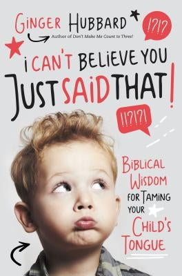 I Can't Believe You Just Said That!: Biblical Wisdom for Taming Your Child's Tongue by Hubbard, Ginger