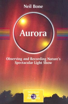 Aurora: Observing and Recording Nature's Spectacular Light Show by Bone, Neil