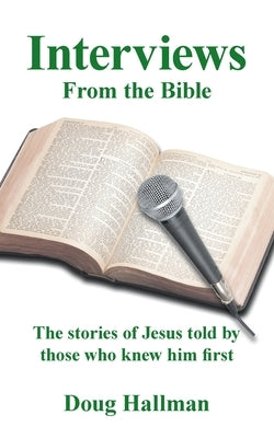 Interviews from the Bible: The Stories of Jesus Told by Those Who Knew Him First by Hallman, Doug