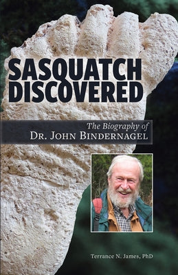 Sasquatch Discovered: The Biography of Dr. John Bindernagel by James, Terrance