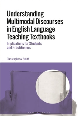 Understanding Multimodal Discourses in English Language Teaching Textbooks: Implications for Students and Practitioners by Smith, Christopher A.