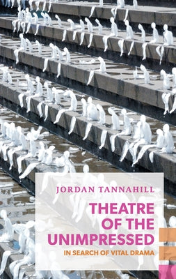 Theatre of the Unimpressed: In Search of Vital Drama by Tannahill, Jordan