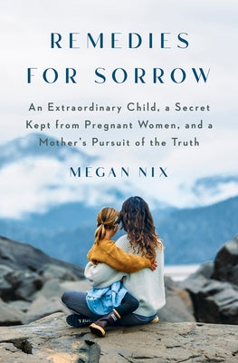 Remedies for Sorrow: An Extraordinary Child, a Secret Kept from Pregnant Women, and a Mother's Pursuit of the Truth by Nix, Megan