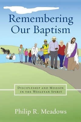 Remembering Our Baptism: Discipleship and Mission in the Wesleyan Spirit by Meadows, Philip R.