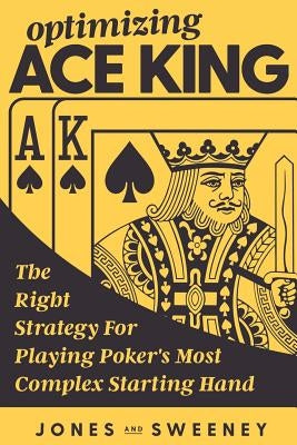 Optimizing Ace King: The Right Strategy For Playing Poker's Most Complex Starting Hand by Jones, Adam
