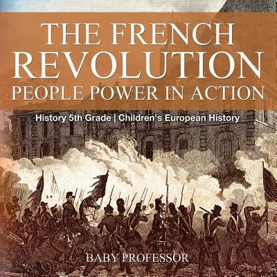 The French Revolution: People Power in Action - History 5th Grade Children's European History by Baby Professor