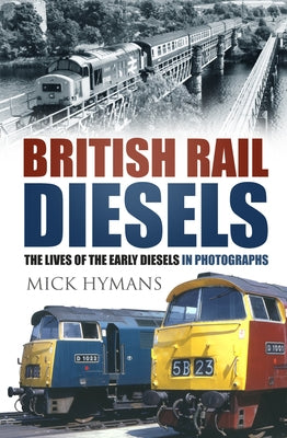 British Rail Diesels: The Lives of the Early Diesels in Photographs by Hymans, Mick