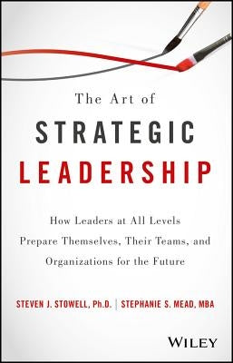 The Art of Strategic Leadership: How Leaders at All Levels Prepare Themselves, Their Teams, and Organizations for the Future by Stowell, Steven J.