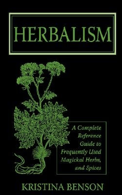 Herbalism: A Complete Reference Guide to Frequently Used Magickal Herbs, and Spices by Benson, Kristina