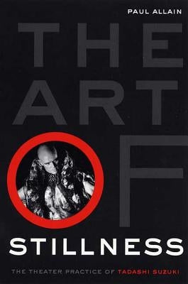 The Art of Stillness: The Theater Practice of Tadashi Suzuki by Allain, Paul