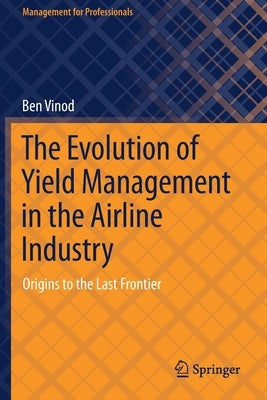 The Evolution of Yield Management in the Airline Industry: Origins to the Last Frontier by Vinod, Ben