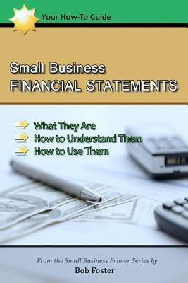 Small Business Financial Statements: What They Are, How to Understand Them, and How to Use Them by Foster, Bob