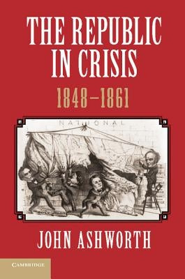 The Republic in Crisis, 1848 1861 by Ashworth, John