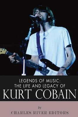 Legends of Music: The Life and Legacy of Kurt Cobain by Charles River Editors