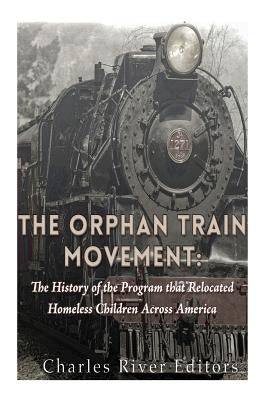 The Orphan Train Movement: The History of the Program that Relocated Homeless Children Across America by Charles River Editors