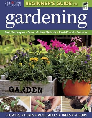 The Beginner's Guide to Gardening: Basic Techniques - Easy-To-Follow Methods - Earth-Friendly Practices by Editors of Creative Homeowner