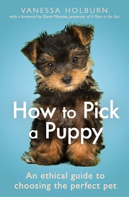 How to Pick a Puppy: An Ethical Guide to Choosing the Perfect Pet by Holburn, Vanessa