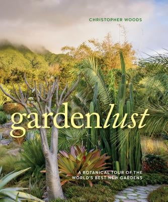 Gardenlust: A Botanical Tour of the World's Best New Gardens by Woods, Christopher