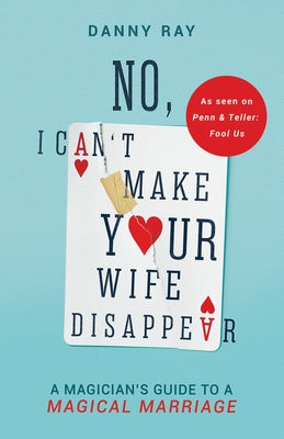 No, I Can't Make Your Wife Disappear: A Magician's Guide for a Magical Marriage by Ray, Danny