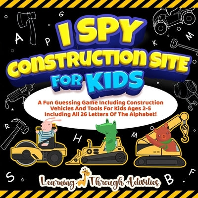 I Spy Construction Site For Kids: A Fun Guessing Game Including Construction Vehicles And Tools For Kids Ages 2-5 Including All 26 Letters Of The Alph by Gibbs, Charlotte