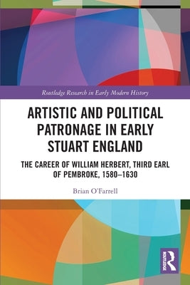 Artistic and Political Patronage in Early Stuart England: The Career of William Herbert, Third Earl of Pembroke, 1580-1630 by O'Farrell, Brian