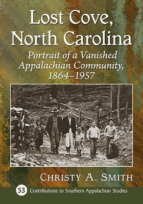 Lost Cove, North Carolina: Portrait of a Vanished Appalachian Community, 1864-1957 by Smith, Christy A.