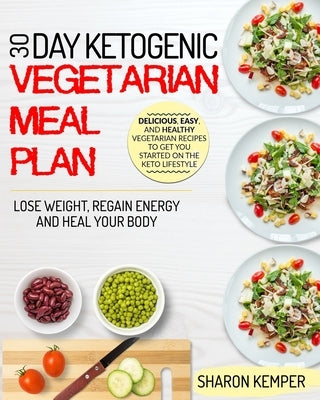 30 Day Ketogenic Vegetarian Meal Plan: Delicious, Easy And Healthy Vegetarian Recipes To Get You Started On The Keto Lifestyle Lose Weight, Regain Ene by Kemper, Sharon